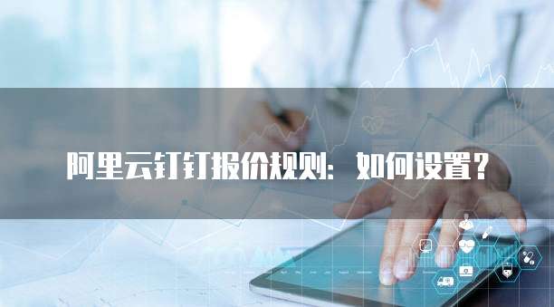 阿里云钉钉报价规则：如何设置？