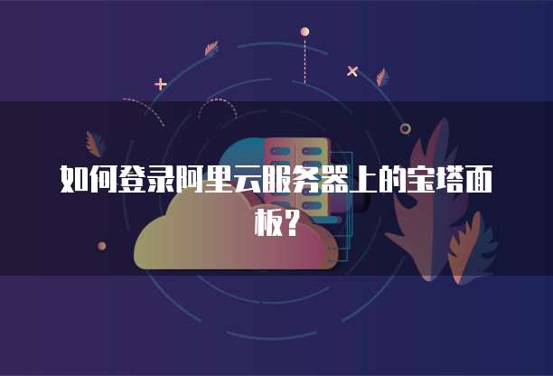 如何登录阿里云服务器上的宝塔面板?