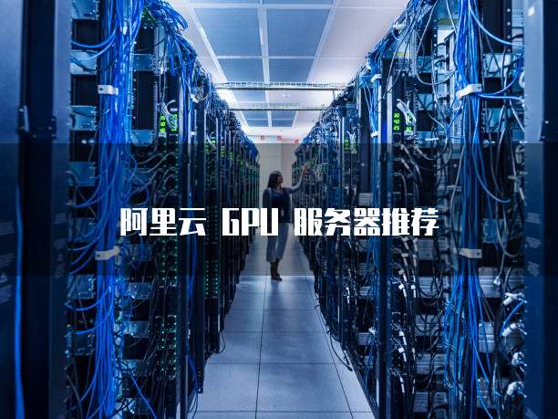 阿里云 GPU 服务器推荐