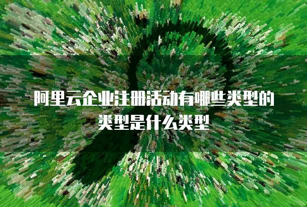 阿里云企业注册活动有哪些类型的类型是什么类型
