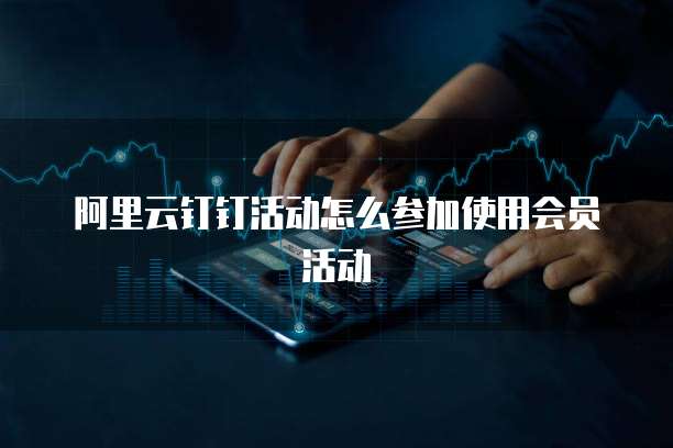 阿里云钉钉活动怎么参加使用会员活动