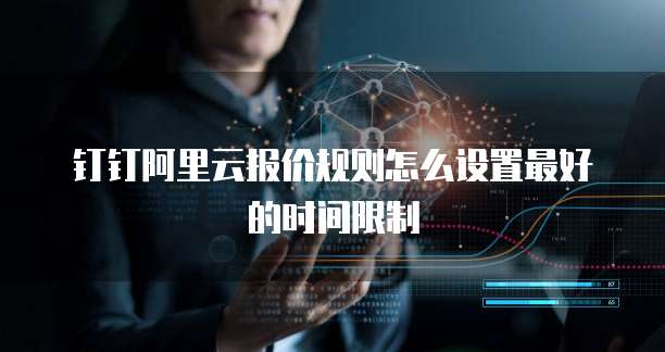 钉钉阿里云报价规则怎么设置最好的时间限制