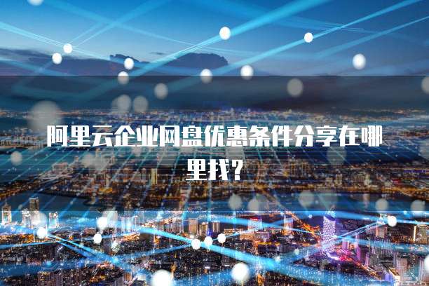 阿里云企业网盘优惠条件分享在哪里找?