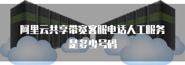 阿里云共享带宽客服电话人工服务是多少号码