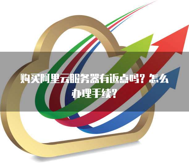购买阿里云服务器有返点吗?怎么办理手续?