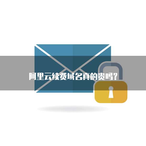 阿里云续费域名真的贵吗?