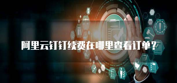 阿里云钉钉续费在哪里查看订单?