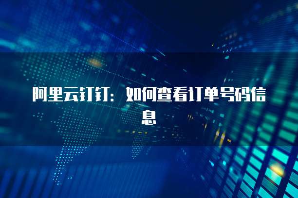 阿里云钉钉:如何查看订单号码信息