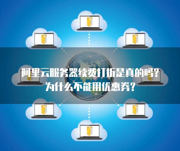 阿里云服务器续费打折是真的吗?为什么不能用优惠券?