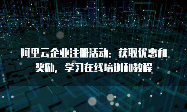 阿里云企业注册活动:获取优惠和奖励,学习在线培训和教程