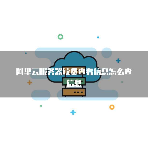 阿里云服务器续费查看信息怎么查信息
