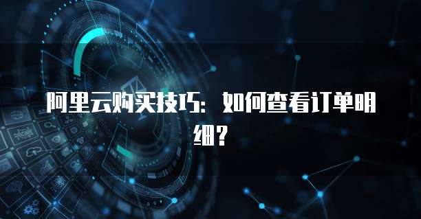 阿里云购买技巧：如何查看订单明细？