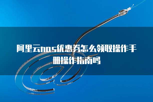 阿里云nas优惠券怎么领取操作手册操作指南吗