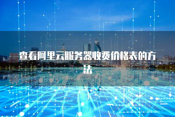查看阿里云服务器收费价格表的方法