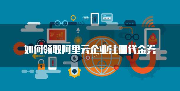 如何领取阿里云企业注册代金券