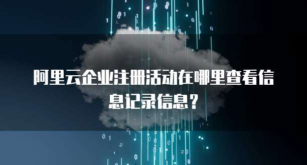 阿里云企业注册活动在哪里查看信息记录信息?