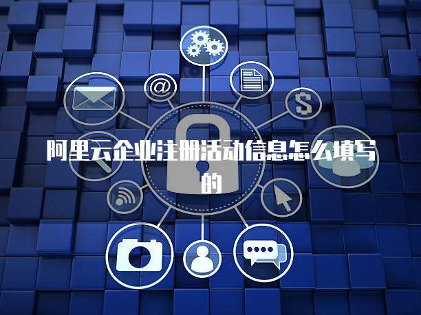 阿里云企业注册活动信息怎么填写的