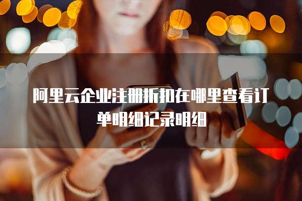 阿里云企业注册折扣在哪里查看订单明细记录明细