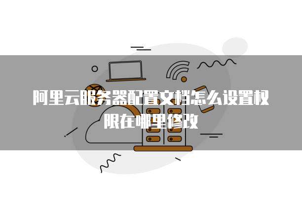 阿里云服务器配置文档怎么设置权限在哪里修改