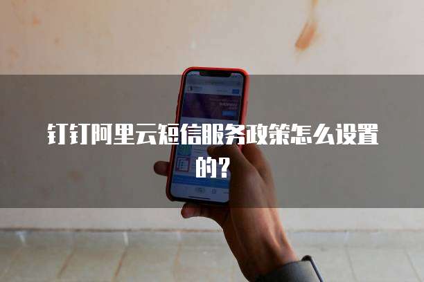 钉钉阿里云短信服务政策怎么设置的?