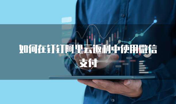 如何在钉钉阿里云返利中使用微信支付