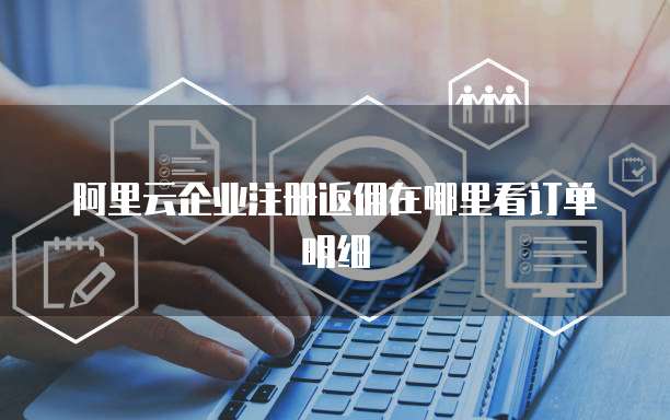 阿里云企业注册返佣在哪里看订单明细