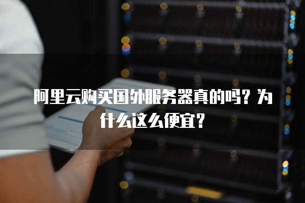 阿里云购买国外服务器真的吗?为什么这么便宜?