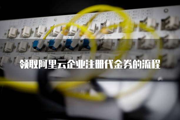领取阿里云企业注册代金券的流程
