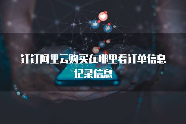 钉钉阿里云购买在哪里看订单信息记录信息