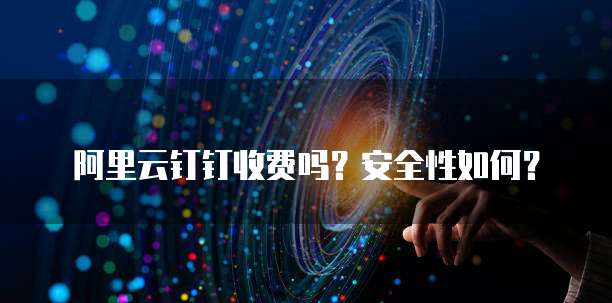 阿里云钉钉收费吗?安全性如何?