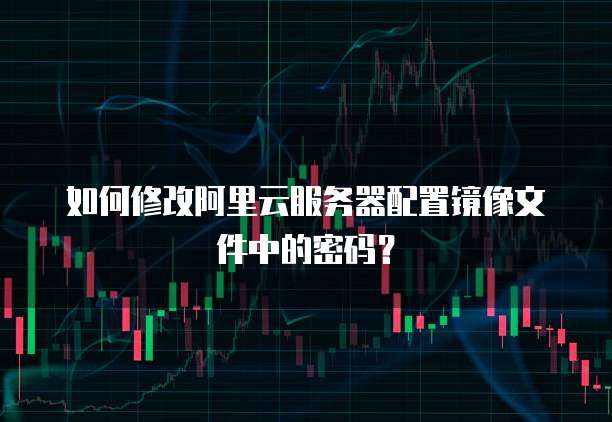 如何修改阿里云服务器配置镜像文件中的密码？