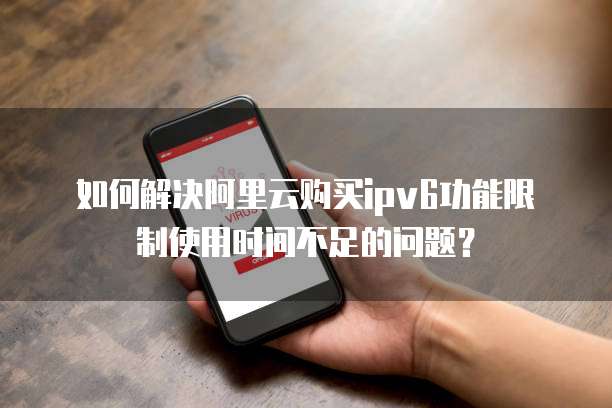 如何解决阿里云购买ipv6功能限制使用时间不足的问题?