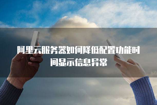 阿里云服务器如何降低配置功能时间显示信息异常