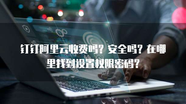 钉钉阿里云收费吗?安全吗?在哪里找到设置权限密码?