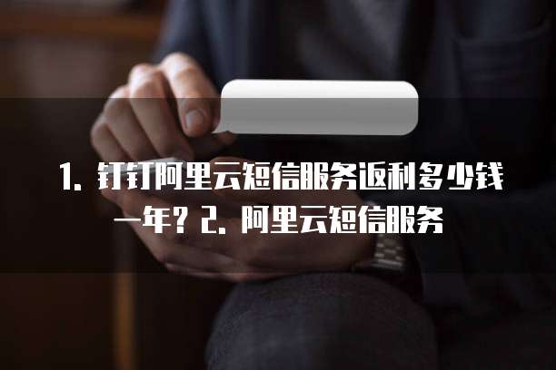1. 钉钉阿里云短信服务返利多少钱一年?2. 阿里云短信服务