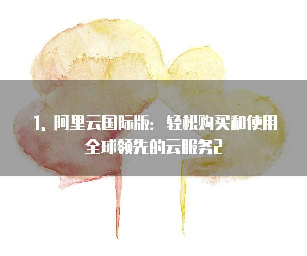 1. 阿里云国际版:轻松购买和使用全球领先的云服务2