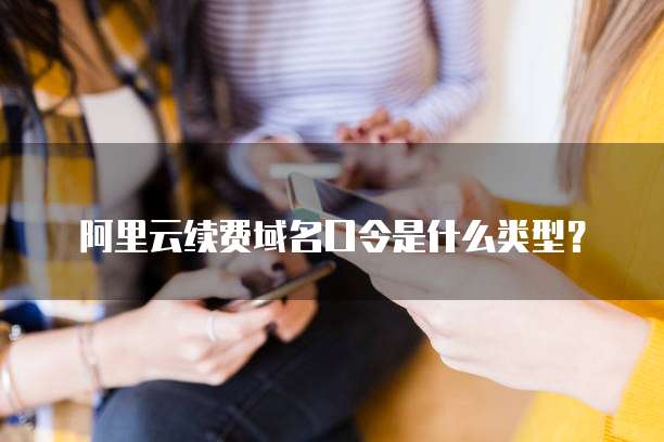 阿里云续费域名口令是什么类型?