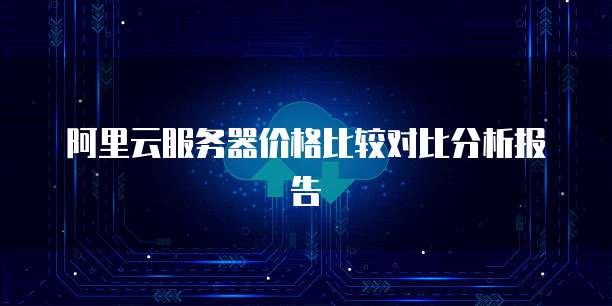 阿里云服务器价格比较对比分析报告