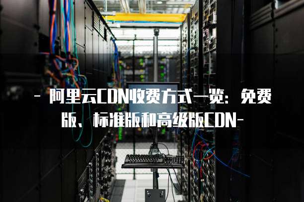 - 阿里云CDN收费方式一览：免费版、标准版和高级版CDN-