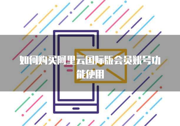 如何购买阿里云国际版会员账号功能使用