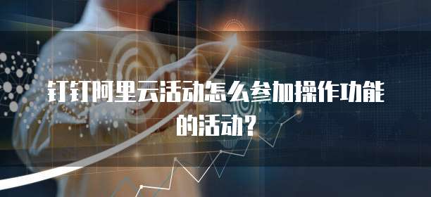 钉钉阿里云活动怎么参加操作功能的活动?