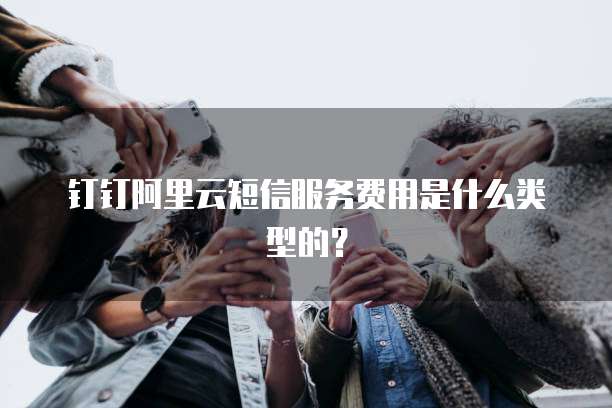 钉钉阿里云短信服务费用是什么类型的?