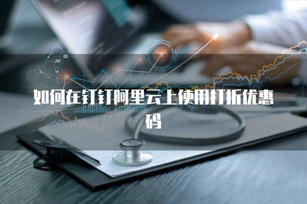 如何在钉钉阿里云上使用打折优惠码