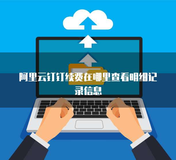 阿里云钉钉续费在哪里查看明细记录信息