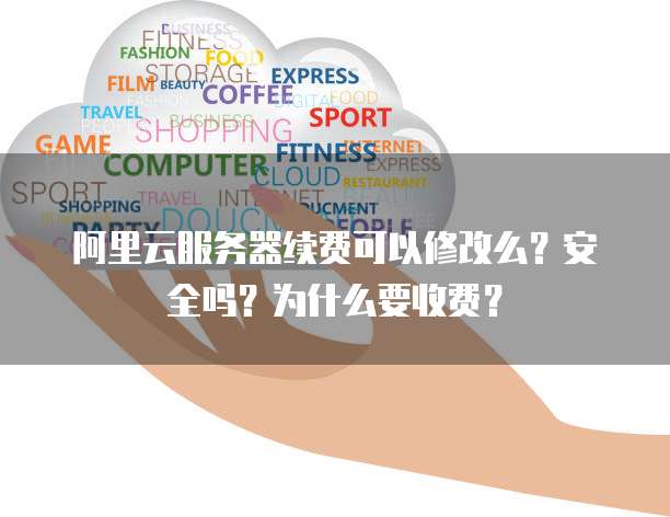 阿里云服务器续费可以修改么？安全吗？为什么要收费？