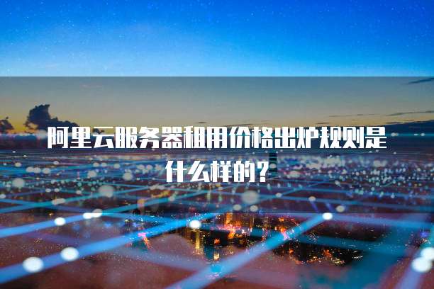 阿里云服务器租用价格出炉规则是什么样的?