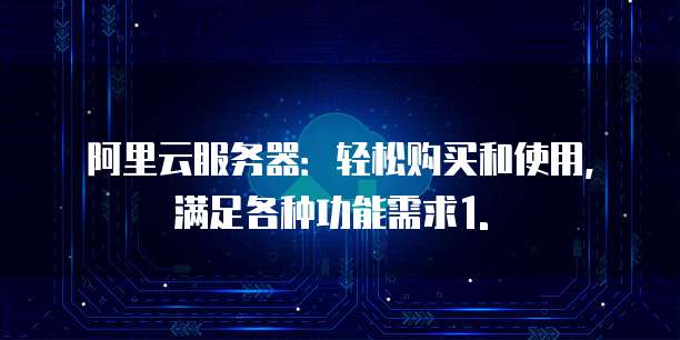 阿里云服务器:轻松购买和使用,满足各种功能需求1. �