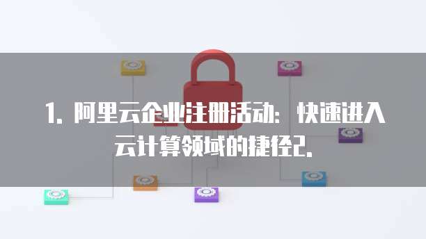 1. 阿里云企业注册活动:快速进入云计算领域的捷径2.