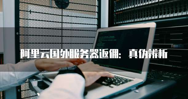 阿里云国外服务器返佣:真伪辨析