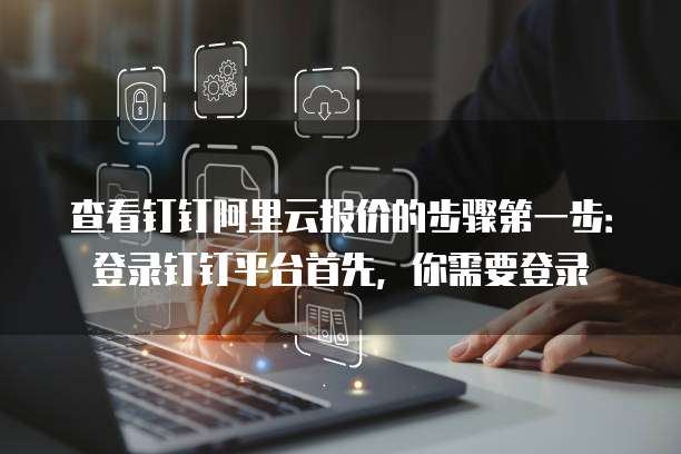 查看钉钉阿里云报价的步骤第一步:登录钉钉平台首先,你需要登录